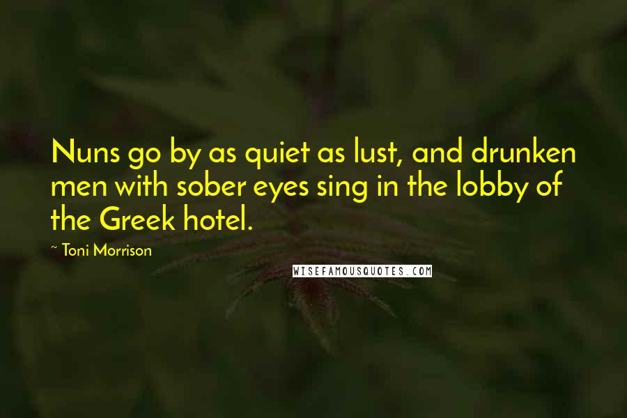 Toni Morrison Quotes: Nuns go by as quiet as lust, and drunken men with sober eyes sing in the lobby of the Greek hotel.