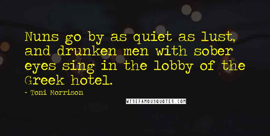 Toni Morrison Quotes: Nuns go by as quiet as lust, and drunken men with sober eyes sing in the lobby of the Greek hotel.