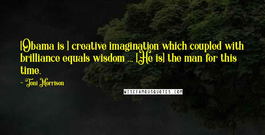 Toni Morrison Quotes: [Obama is ] creative imagination which coupled with brilliance equals wisdom ... [He is] the man for this time.