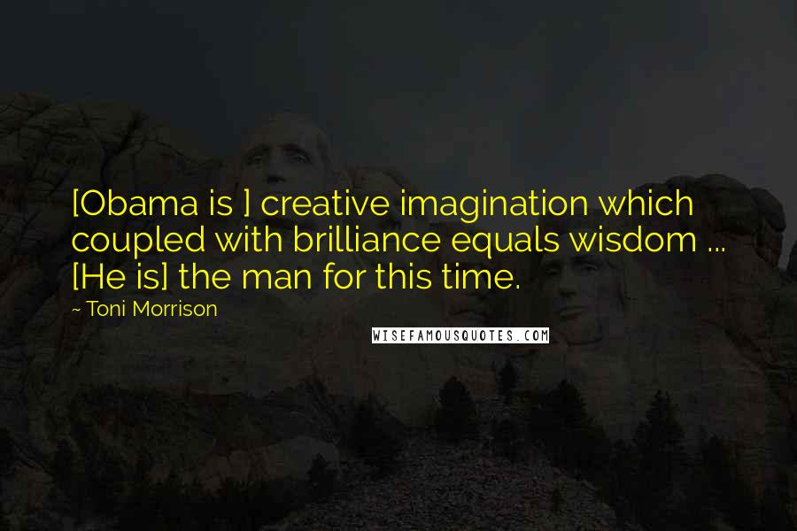 Toni Morrison Quotes: [Obama is ] creative imagination which coupled with brilliance equals wisdom ... [He is] the man for this time.