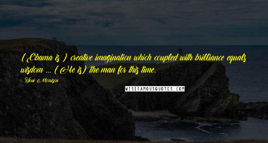 Toni Morrison Quotes: [Obama is ] creative imagination which coupled with brilliance equals wisdom ... [He is] the man for this time.