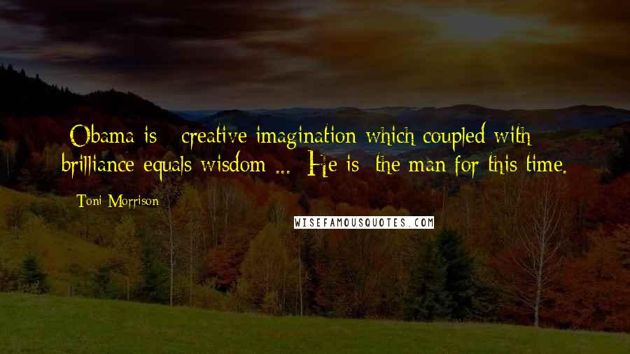 Toni Morrison Quotes: [Obama is ] creative imagination which coupled with brilliance equals wisdom ... [He is] the man for this time.