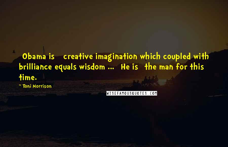 Toni Morrison Quotes: [Obama is ] creative imagination which coupled with brilliance equals wisdom ... [He is] the man for this time.