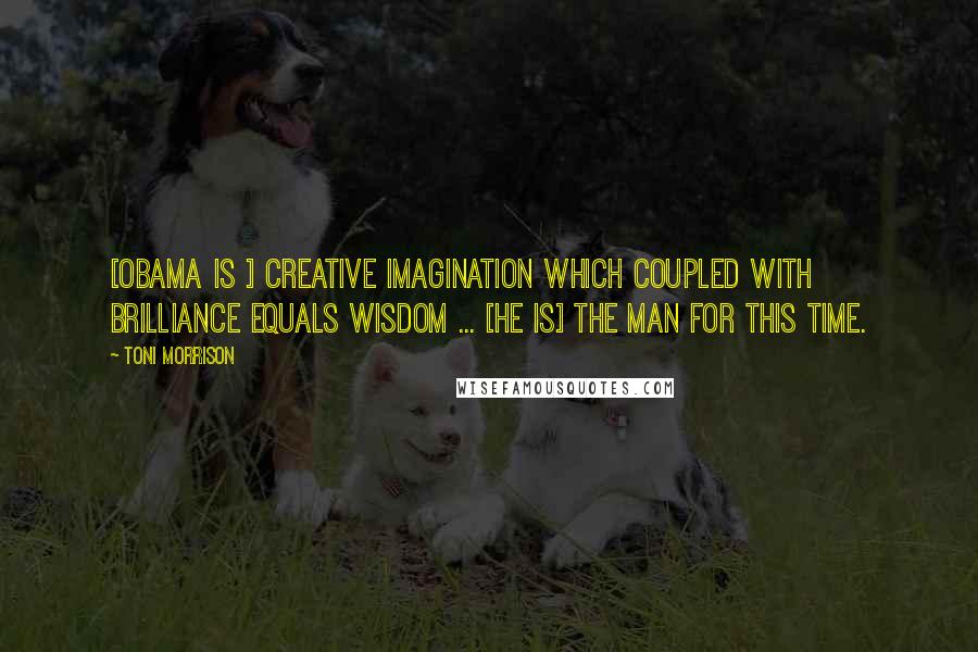 Toni Morrison Quotes: [Obama is ] creative imagination which coupled with brilliance equals wisdom ... [He is] the man for this time.