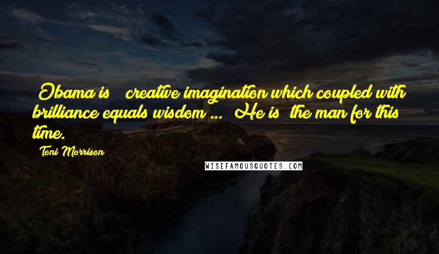 Toni Morrison Quotes: [Obama is ] creative imagination which coupled with brilliance equals wisdom ... [He is] the man for this time.