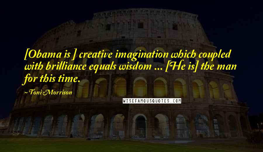 Toni Morrison Quotes: [Obama is ] creative imagination which coupled with brilliance equals wisdom ... [He is] the man for this time.