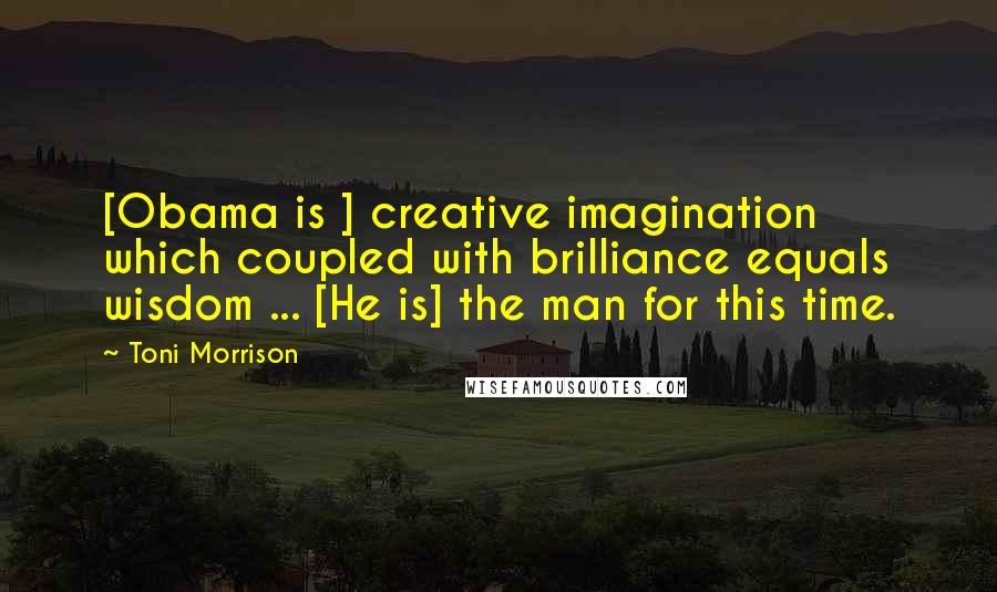 Toni Morrison Quotes: [Obama is ] creative imagination which coupled with brilliance equals wisdom ... [He is] the man for this time.