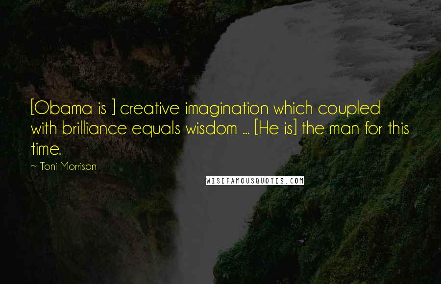 Toni Morrison Quotes: [Obama is ] creative imagination which coupled with brilliance equals wisdom ... [He is] the man for this time.