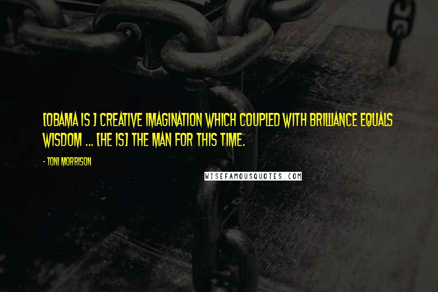 Toni Morrison Quotes: [Obama is ] creative imagination which coupled with brilliance equals wisdom ... [He is] the man for this time.