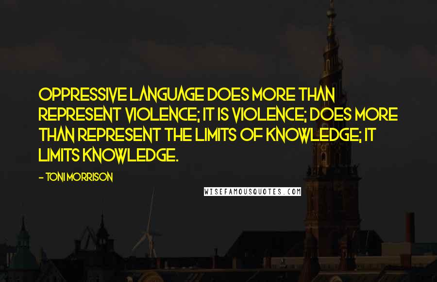 Toni Morrison Quotes: Oppressive language does more than represent violence; it is violence; does more than represent the limits of knowledge; it limits knowledge.