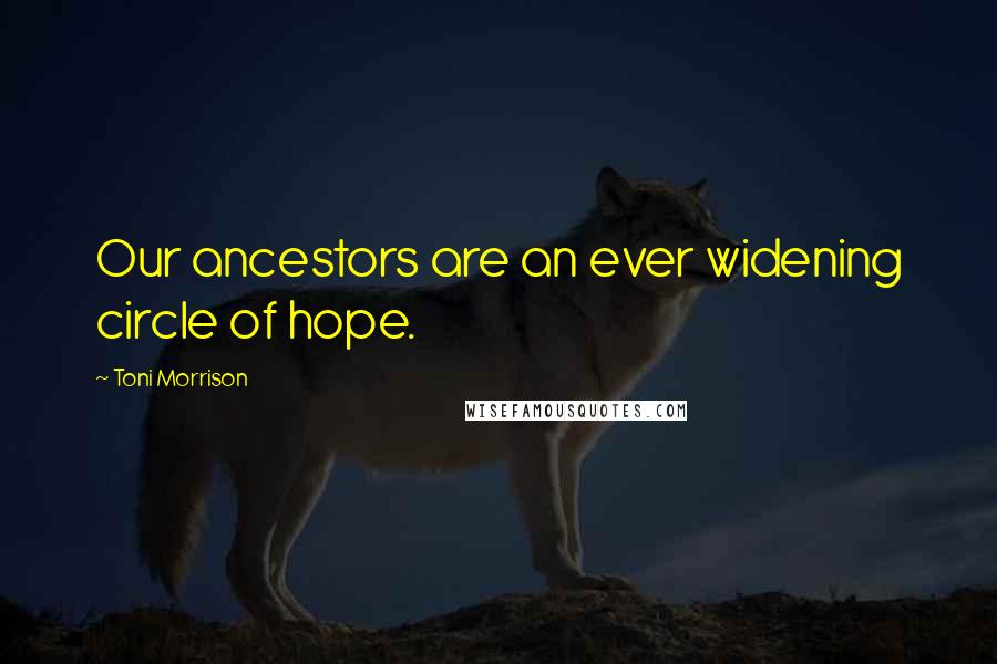 Toni Morrison Quotes: Our ancestors are an ever widening circle of hope.