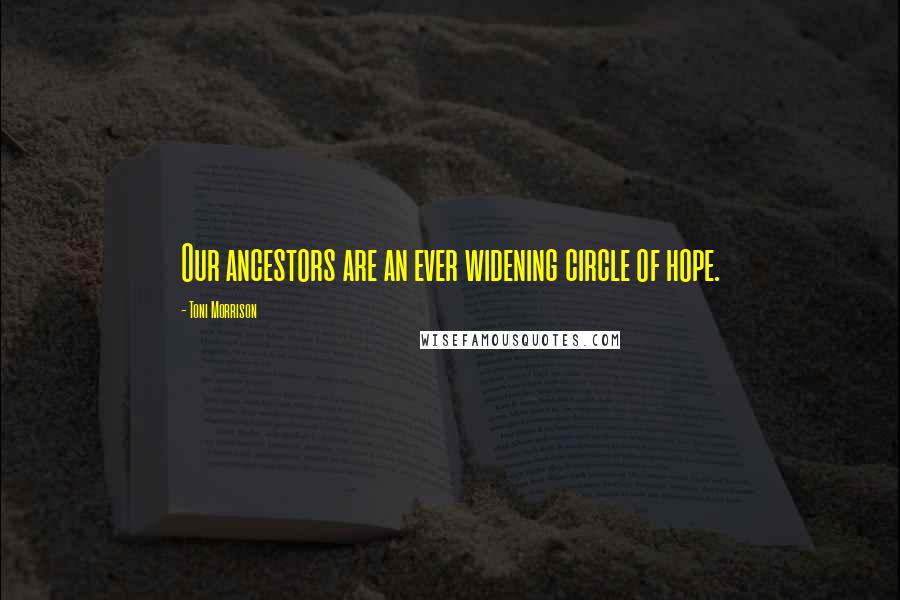 Toni Morrison Quotes: Our ancestors are an ever widening circle of hope.
