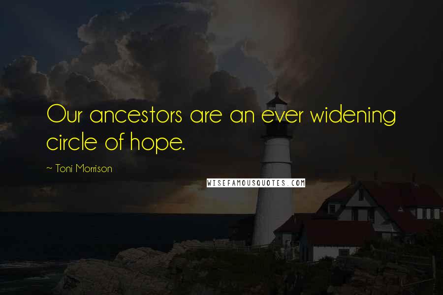 Toni Morrison Quotes: Our ancestors are an ever widening circle of hope.