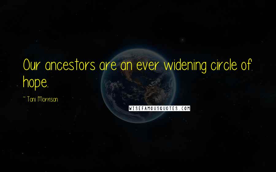 Toni Morrison Quotes: Our ancestors are an ever widening circle of hope.