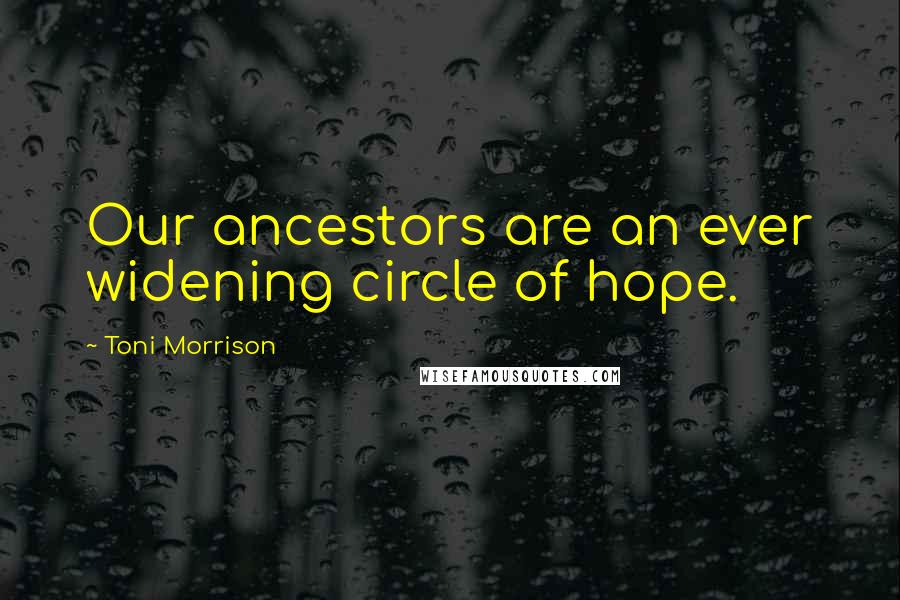 Toni Morrison Quotes: Our ancestors are an ever widening circle of hope.