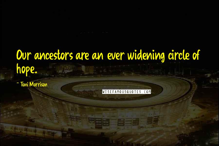 Toni Morrison Quotes: Our ancestors are an ever widening circle of hope.