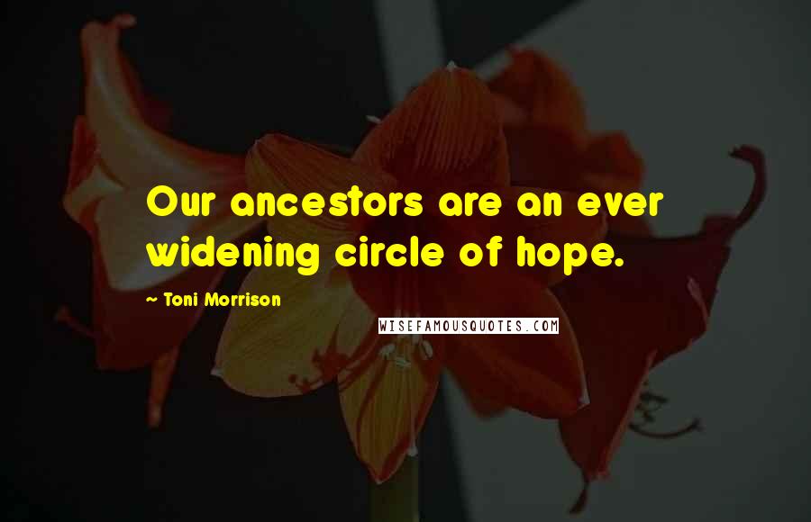 Toni Morrison Quotes: Our ancestors are an ever widening circle of hope.