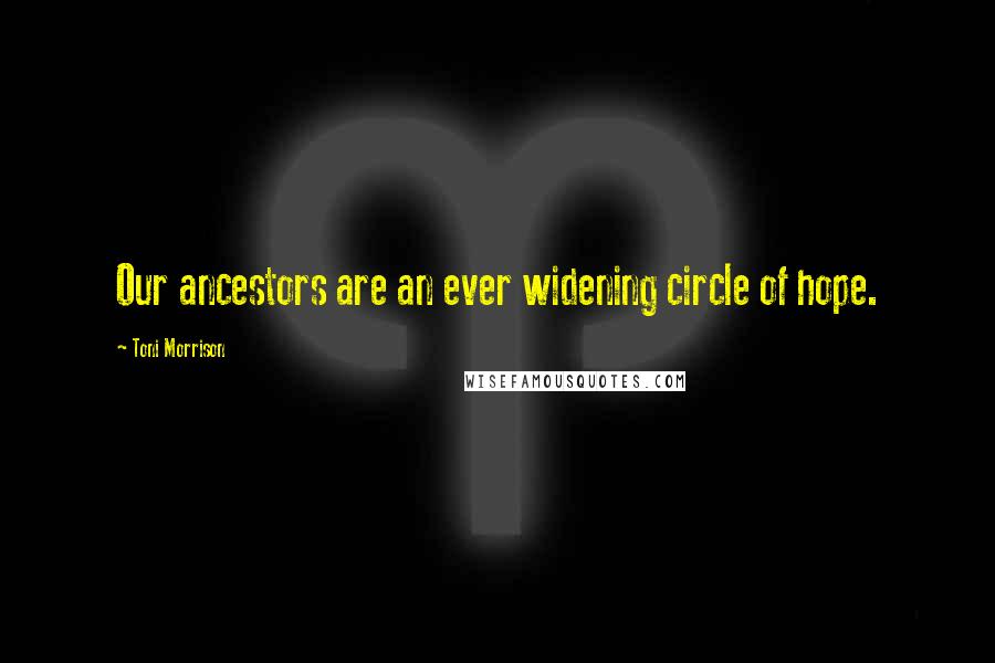 Toni Morrison Quotes: Our ancestors are an ever widening circle of hope.