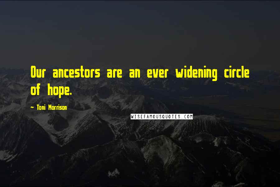 Toni Morrison Quotes: Our ancestors are an ever widening circle of hope.