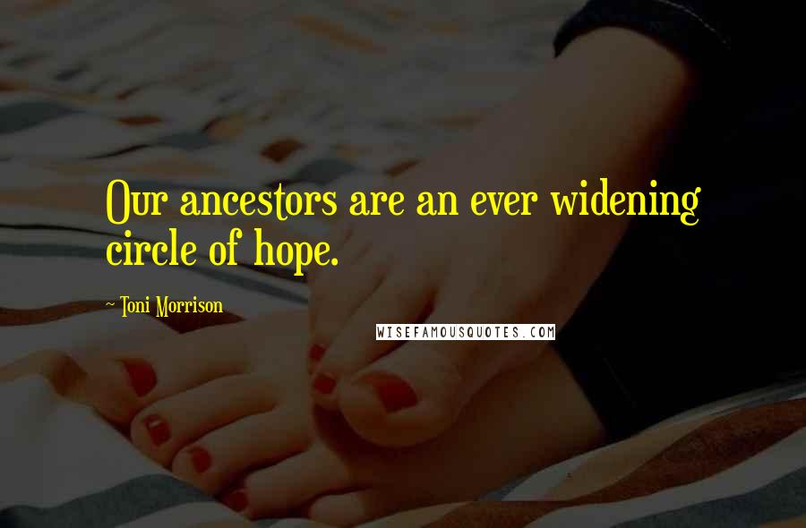 Toni Morrison Quotes: Our ancestors are an ever widening circle of hope.