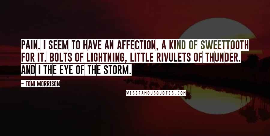 Toni Morrison Quotes: Pain. I seem to have an affection, a kind of sweettooth for it. Bolts of lightning, little rivulets of thunder. And I the eye of the storm.