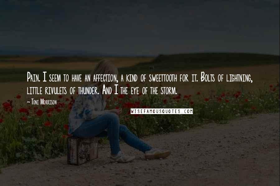 Toni Morrison Quotes: Pain. I seem to have an affection, a kind of sweettooth for it. Bolts of lightning, little rivulets of thunder. And I the eye of the storm.