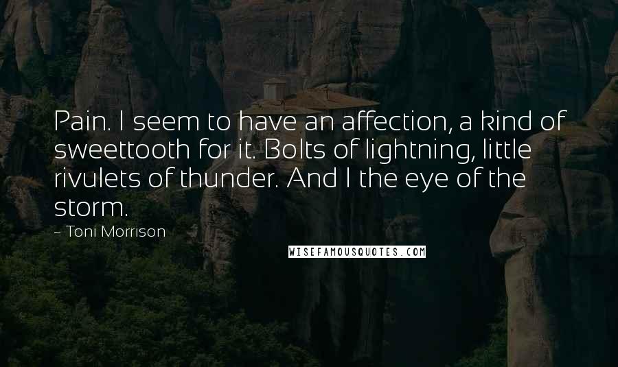 Toni Morrison Quotes: Pain. I seem to have an affection, a kind of sweettooth for it. Bolts of lightning, little rivulets of thunder. And I the eye of the storm.