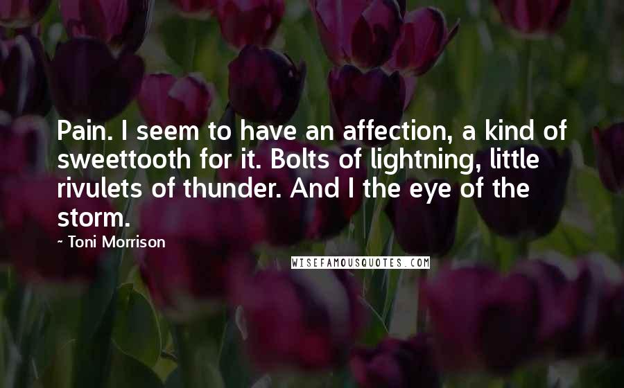 Toni Morrison Quotes: Pain. I seem to have an affection, a kind of sweettooth for it. Bolts of lightning, little rivulets of thunder. And I the eye of the storm.