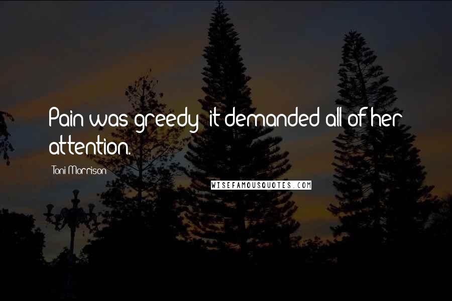 Toni Morrison Quotes: Pain was greedy; it demanded all of her attention.