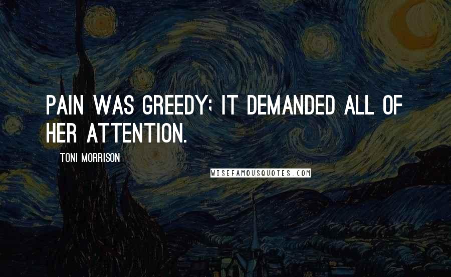 Toni Morrison Quotes: Pain was greedy; it demanded all of her attention.