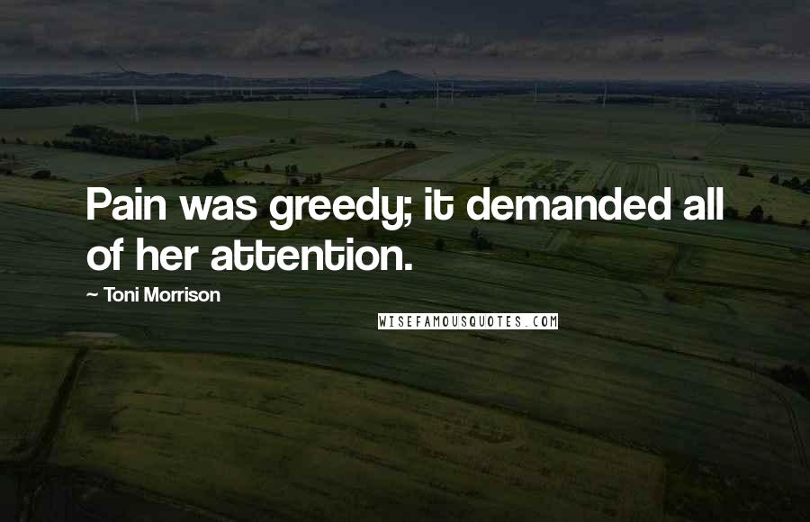 Toni Morrison Quotes: Pain was greedy; it demanded all of her attention.