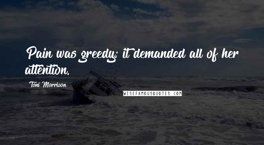 Toni Morrison Quotes: Pain was greedy; it demanded all of her attention.