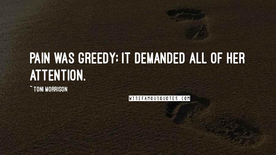 Toni Morrison Quotes: Pain was greedy; it demanded all of her attention.