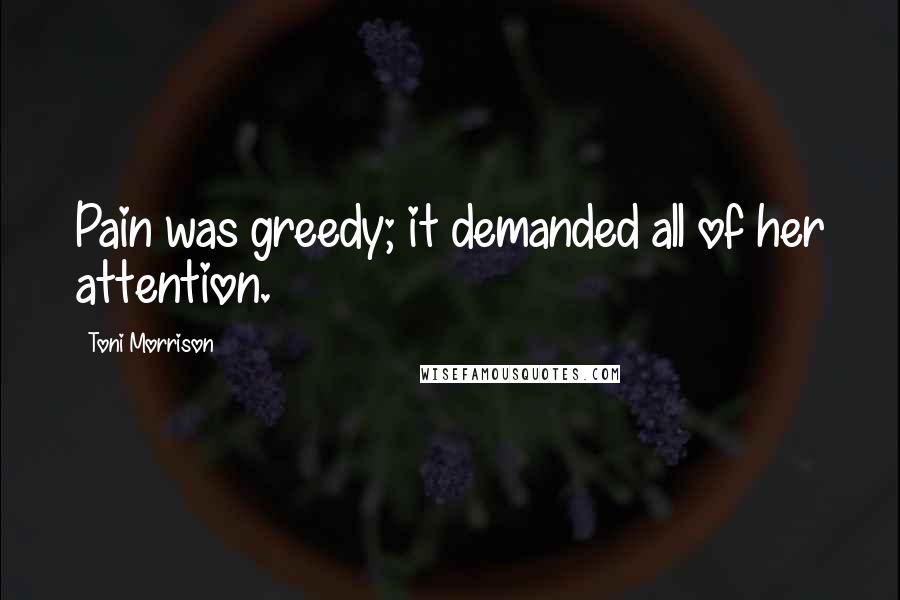 Toni Morrison Quotes: Pain was greedy; it demanded all of her attention.