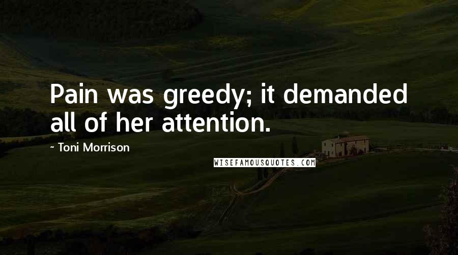 Toni Morrison Quotes: Pain was greedy; it demanded all of her attention.