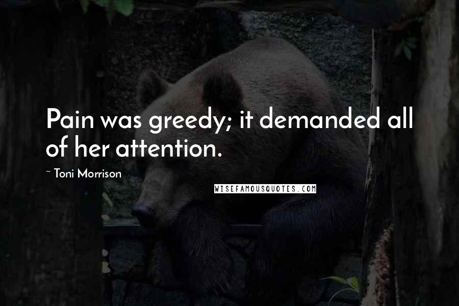 Toni Morrison Quotes: Pain was greedy; it demanded all of her attention.