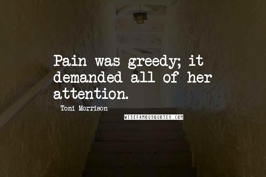 Toni Morrison Quotes: Pain was greedy; it demanded all of her attention.