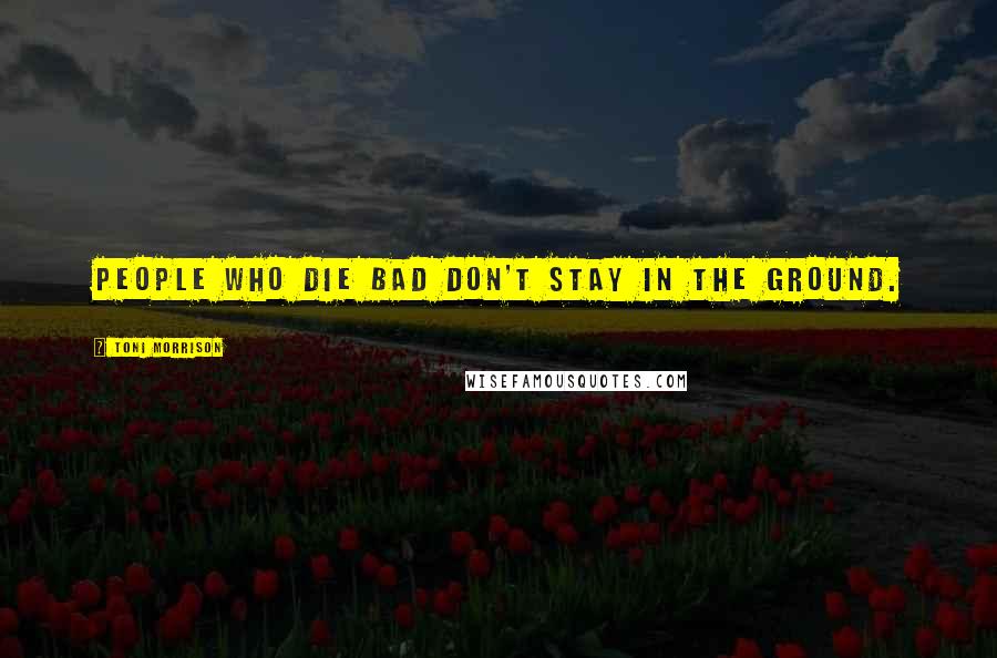 Toni Morrison Quotes: People who die bad don't stay in the ground.