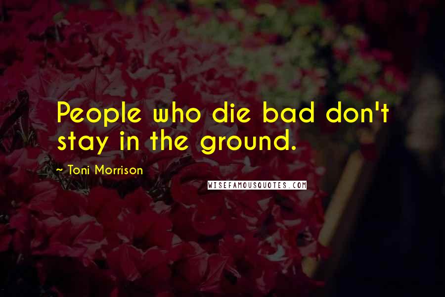 Toni Morrison Quotes: People who die bad don't stay in the ground.