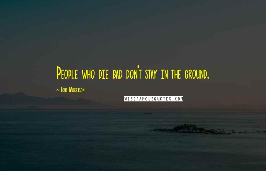 Toni Morrison Quotes: People who die bad don't stay in the ground.