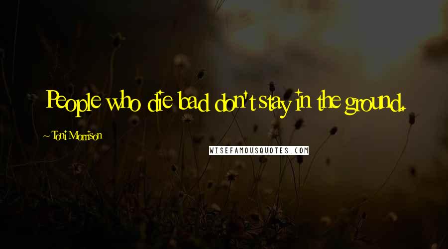 Toni Morrison Quotes: People who die bad don't stay in the ground.