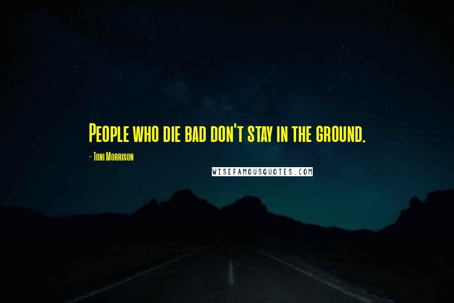 Toni Morrison Quotes: People who die bad don't stay in the ground.