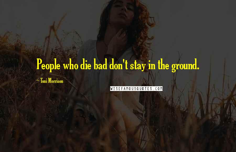 Toni Morrison Quotes: People who die bad don't stay in the ground.