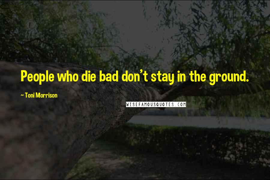 Toni Morrison Quotes: People who die bad don't stay in the ground.