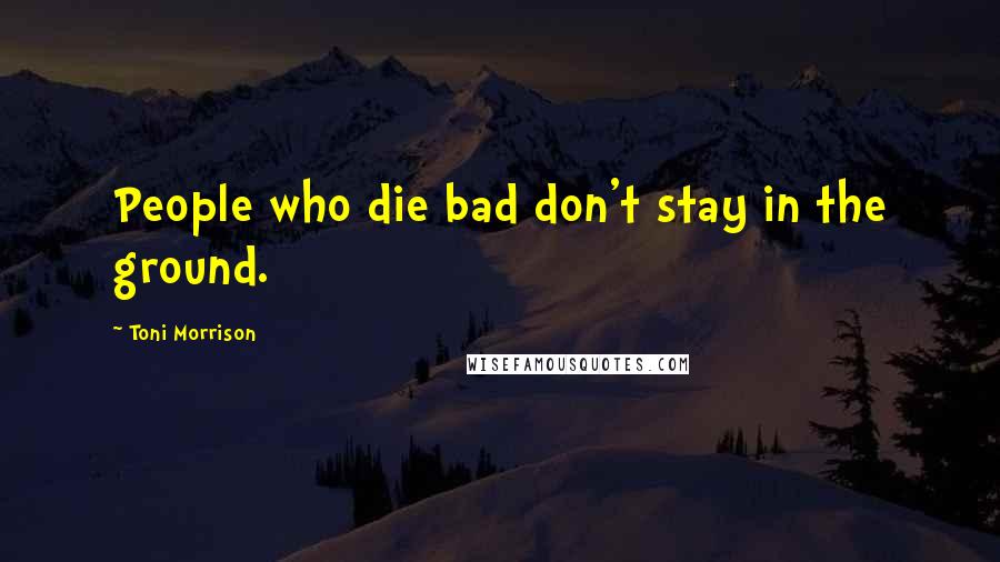 Toni Morrison Quotes: People who die bad don't stay in the ground.