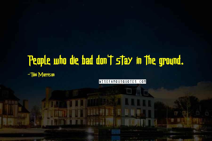 Toni Morrison Quotes: People who die bad don't stay in the ground.