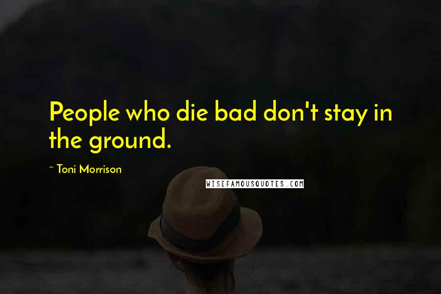 Toni Morrison Quotes: People who die bad don't stay in the ground.