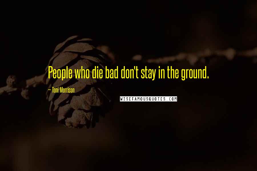 Toni Morrison Quotes: People who die bad don't stay in the ground.