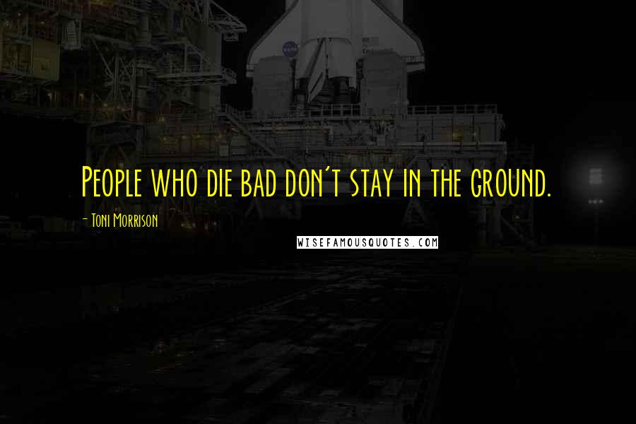 Toni Morrison Quotes: People who die bad don't stay in the ground.