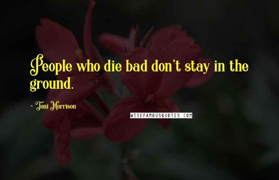 Toni Morrison Quotes: People who die bad don't stay in the ground.